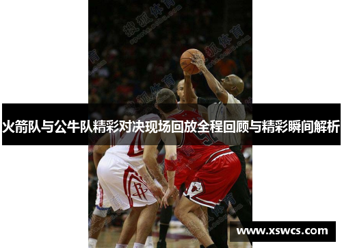 火箭队与公牛队精彩对决现场回放全程回顾与精彩瞬间解析