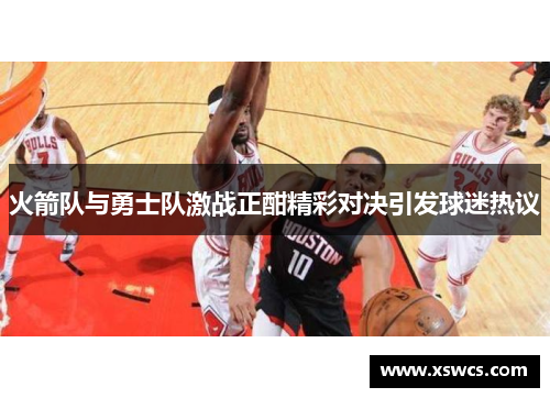 火箭队与勇士队激战正酣精彩对决引发球迷热议