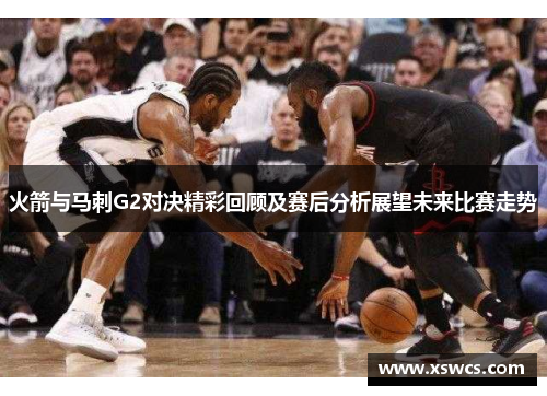 火箭与马刺G2对决精彩回顾及赛后分析展望未来比赛走势
