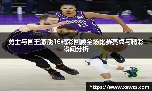 勇士与国王激战16精彩回顾全场比赛亮点与精彩瞬间分析