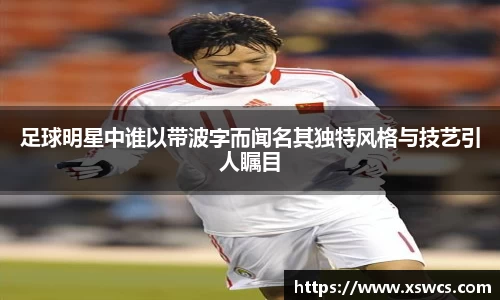 足球明星中谁以带波字而闻名其独特风格与技艺引人瞩目